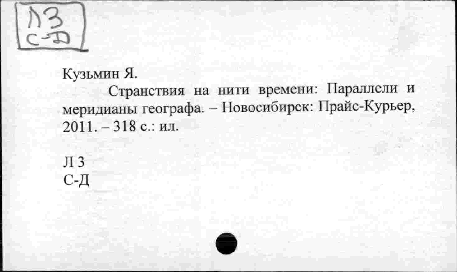 ﻿Кузьмин Я.
Странствия на нити времени: Параллели и меридианы географа. — Новосибирск: 1 Ірайс-Курьер, 2011.-318 с.: ил.
ЛЗ С-Д